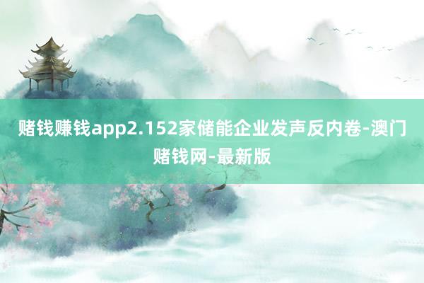 赌钱赚钱app2.152家储能企业发声反内卷-澳门赌钱网-最
