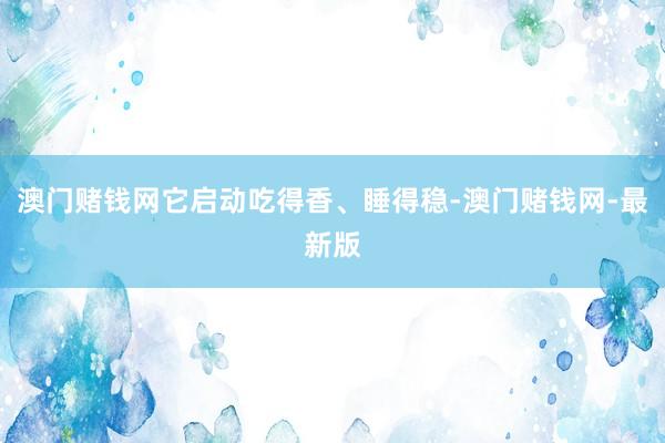 澳门赌钱网它启动吃得香、睡得稳-澳门赌钱网-最新版