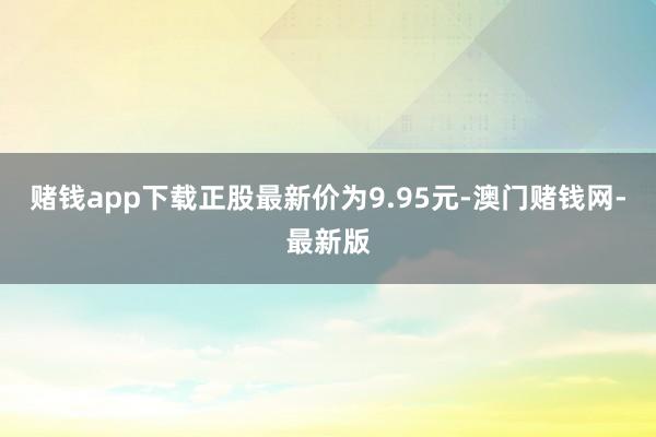 赌钱app下载正股最新价为9.95元-澳门赌钱网-最新版