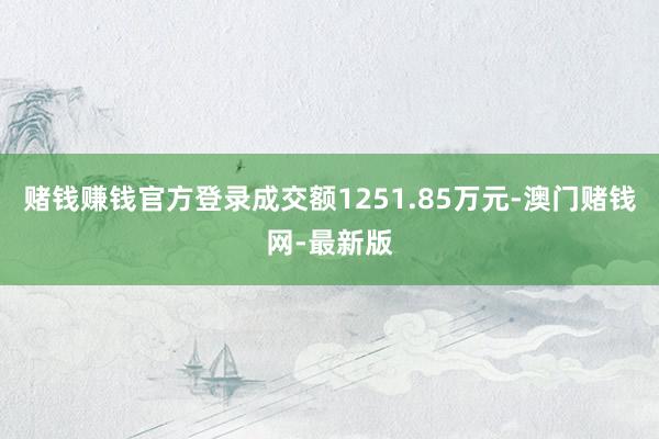 赌钱赚钱官方登录成交额1251.85万元-澳门赌钱网-最新版