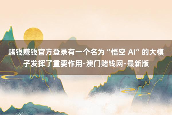 赌钱赚钱官方登录有一个名为“悟空 AI”的大模子发挥了重要作