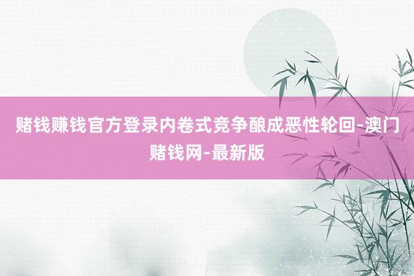 赌钱赚钱官方登录内卷式竞争酿成恶性轮回-澳门赌钱网-最新版