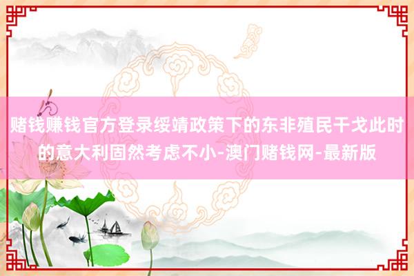 赌钱赚钱官方登录绥靖政策下的东非殖民干戈此时的意大利固然考虑不小-澳门赌钱网-最新版