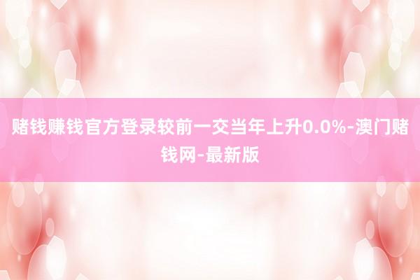 赌钱赚钱官方登录较前一交当年上升0.0%-澳门赌钱网-最新版
