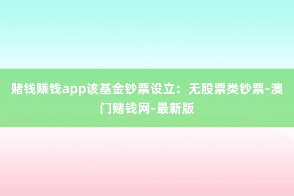 赌钱赚钱app该基金钞票设立：无股票类钞票-澳门赌钱网-最新版