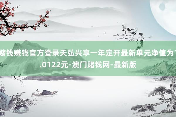 赌钱赚钱官方登录天弘兴享一年定开最新单元净值为1.0122元-澳门赌钱网-最新版