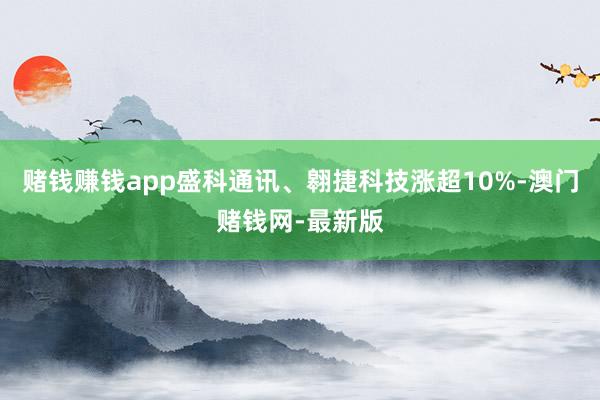 赌钱赚钱app盛科通讯、翱捷科技涨超10%-澳门赌钱网-最新版