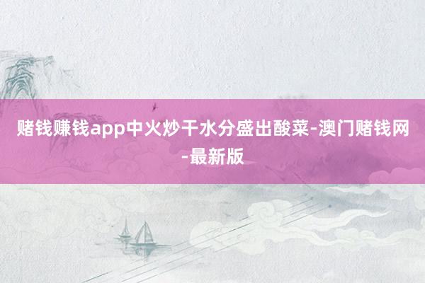 赌钱赚钱app中火炒干水分盛出酸菜-澳门赌钱网-最新版