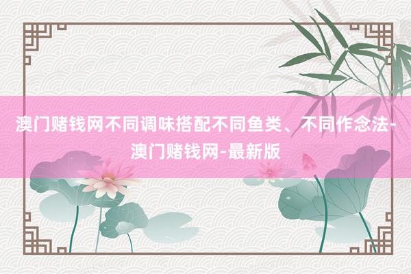 澳门赌钱网不同调味搭配不同鱼类、不同作念法-澳门赌钱网-最新版