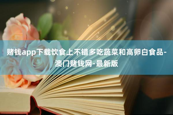 赌钱app下载饮食上不错多吃蔬菜和高卵白食品-澳门赌钱网-最新版