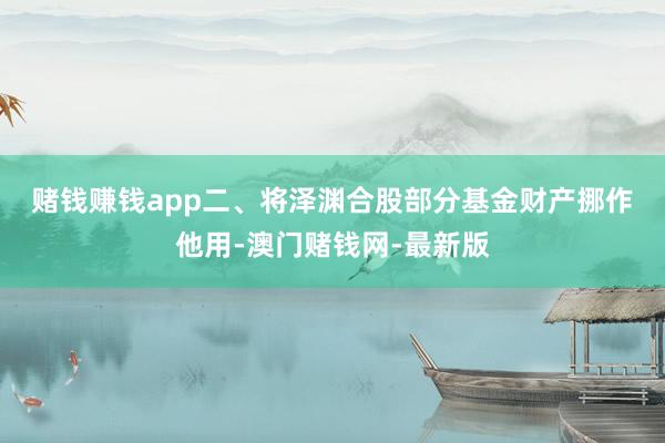 赌钱赚钱app　　二、将泽渊合股部分基金财产挪作他用-澳门赌钱网-最新版