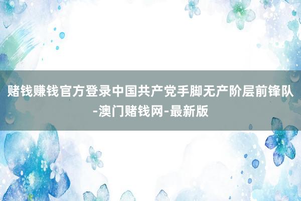 赌钱赚钱官方登录中国共产党手脚无产阶层前锋队-澳门赌钱网-最新版