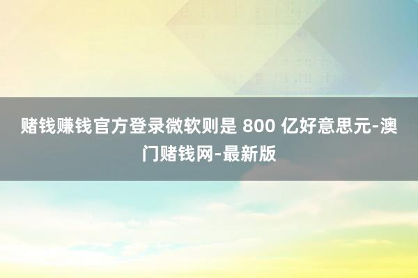 赌钱赚钱官方登录微软则是 800 亿好意思元-澳门赌钱网-最新版