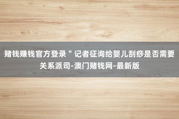 赌钱赚钱官方登录＂记者征询给婴儿刮痧是否需要关系派司-澳门赌钱网-最新版