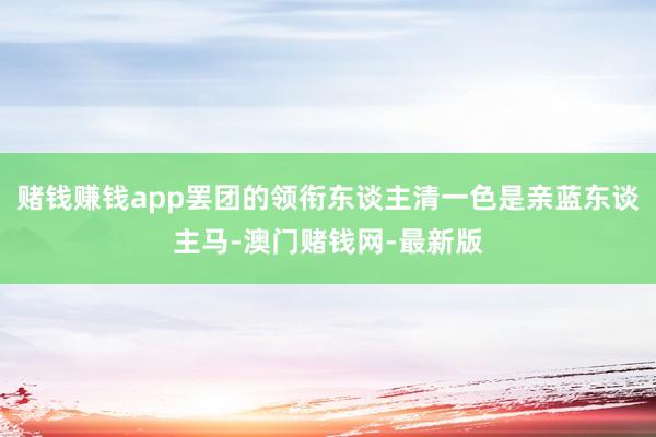 赌钱赚钱app罢团的领衔东谈主清一色是亲蓝东谈主马-澳门赌钱网-最新版