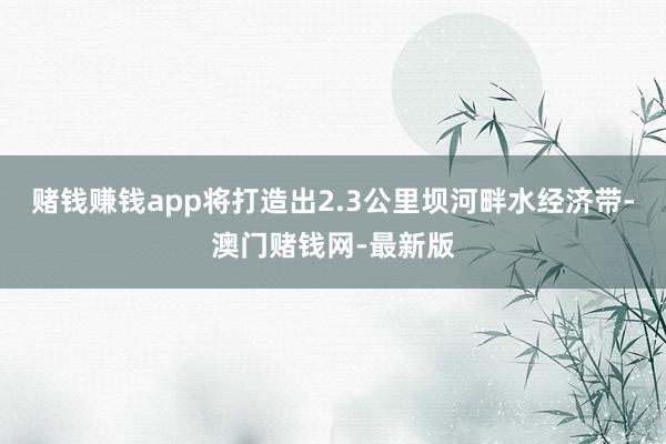 赌钱赚钱app将打造出2.3公里坝河畔水经济带-澳门赌钱网-最新版
