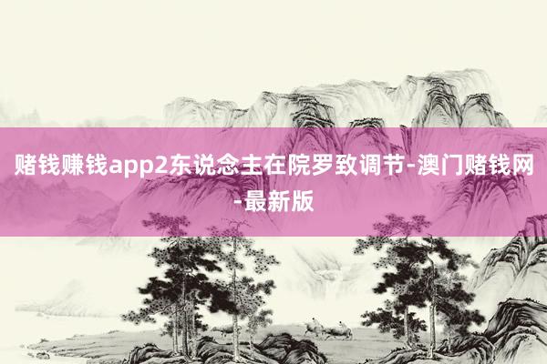 赌钱赚钱app2东说念主在院罗致调节-澳门赌钱网-最新版