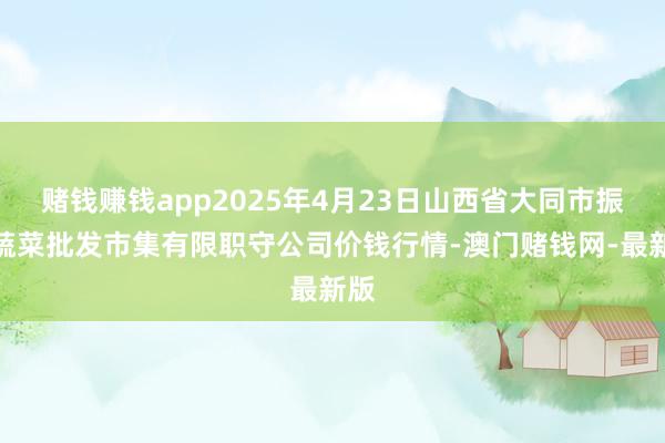 赌钱赚钱app2025年4月23日山西省大同市振华蔬菜批发市集有限职守公司价钱行情-澳门赌钱网-最新版