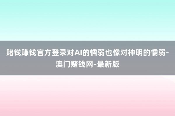 赌钱赚钱官方登录对AI的懦弱也像对神明的懦弱-澳门赌钱网-最新版