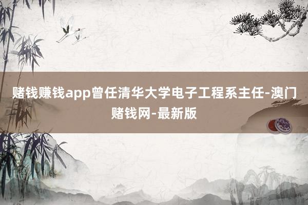 赌钱赚钱app曾任清华大学电子工程系主任-澳门赌钱网-最新版