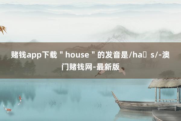 赌钱app下载＂house＂的发音是/haʊs/-澳门赌钱网