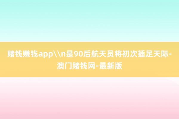 赌钱赚钱app\n是90后航天员将初次插足天际-澳门赌钱网-