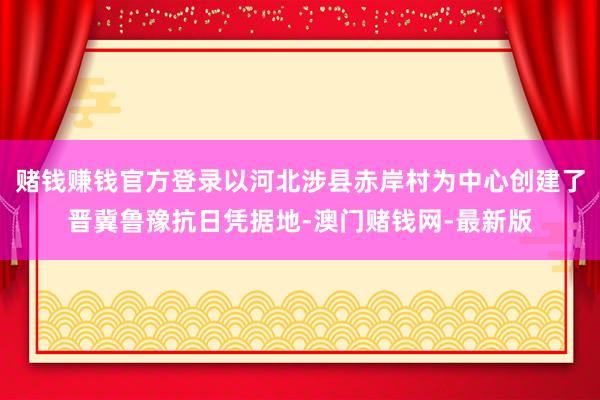 赌钱赚钱官方登录以河北涉县赤岸村为中心创建了晋冀鲁豫抗日凭据地-澳门赌钱网-最新版