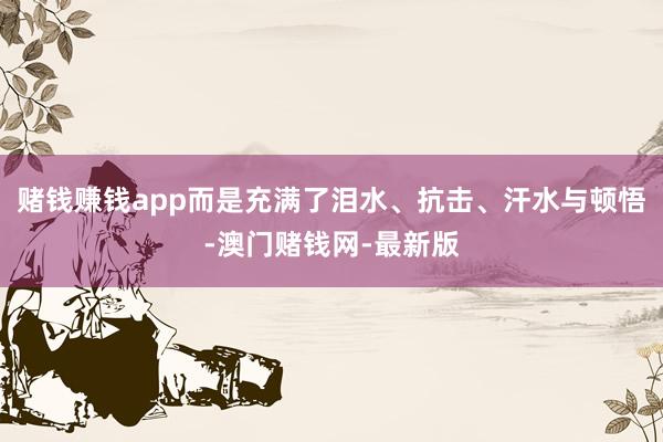 赌钱赚钱app而是充满了泪水、抗击、汗水与顿悟-澳门赌钱网-