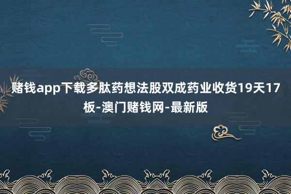 赌钱app下载多肽药想法股双成药业收货19天17板-澳门赌钱网-最新版