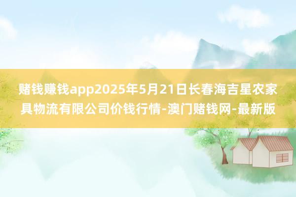 赌钱赚钱app2025年5月21日长春海吉星农家具物流有限公
