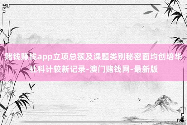 赌钱赚钱app立项总额及课题类别秘密面均创培华社科计较新记录-澳门赌钱网-最新版