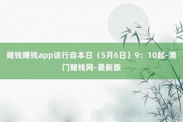 赌钱赚钱app该行自本日（5月6日）9：10起-澳门赌钱网-