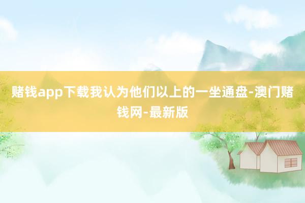 赌钱app下载　　我认为他们以上的一坐通盘-澳门赌钱网-最新