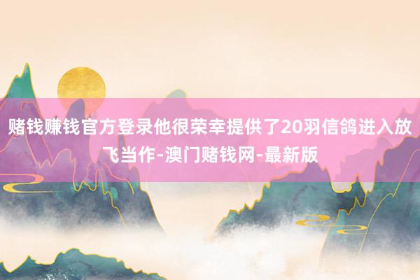 赌钱赚钱官方登录他很荣幸提供了20羽信鸽进入放飞当作-澳门赌