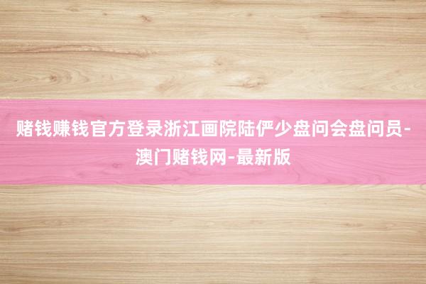 赌钱赚钱官方登录浙江画院陆俨少盘问会盘问员-澳门赌钱网-最新