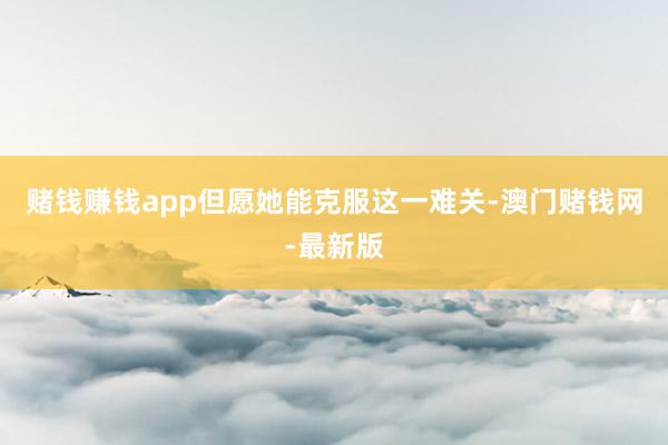 赌钱赚钱app但愿她能克服这一难关-澳门赌钱网-最新版