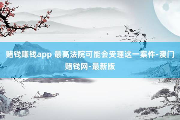 赌钱赚钱app 最高法院可能会受理这一案件-澳门赌钱网-最新