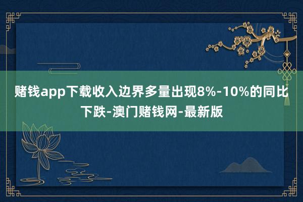 赌钱app下载收入边界多量出现8%-10%的同比下跌-澳门赌