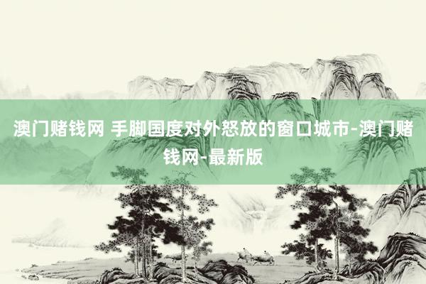 澳门赌钱网 手脚国度对外怒放的窗口城市-澳门赌钱网-最新版