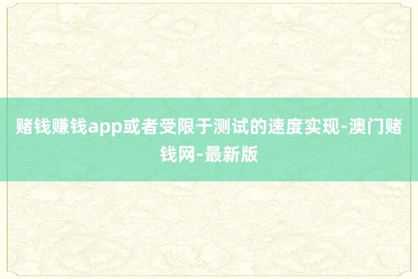赌钱赚钱app或者受限于测试的速度实现-澳门赌钱网-最新版