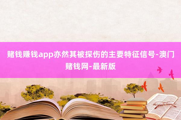 赌钱赚钱app亦然其被探伤的主要特征信号-澳门赌钱网-最新版
