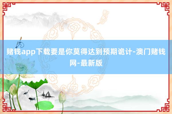 赌钱app下载要是你莫得达到预期诡计-澳门赌钱网-最新版