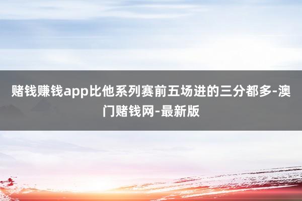 赌钱赚钱app比他系列赛前五场进的三分都多-澳门赌钱网-最新