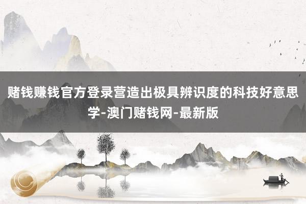 赌钱赚钱官方登录营造出极具辨识度的科技好意思学-澳门赌钱网-