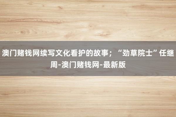 澳门赌钱网续写文化看护的故事；“劲草院士”任继周-澳门赌钱网