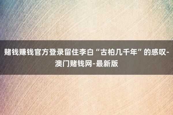 赌钱赚钱官方登录留住李白“古柏几千年”的感叹-澳门赌钱网-最