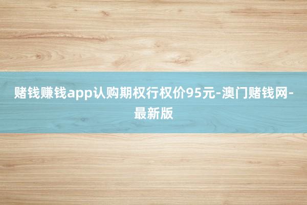 赌钱赚钱app认购期权行权价95元-澳门赌钱网-最新版