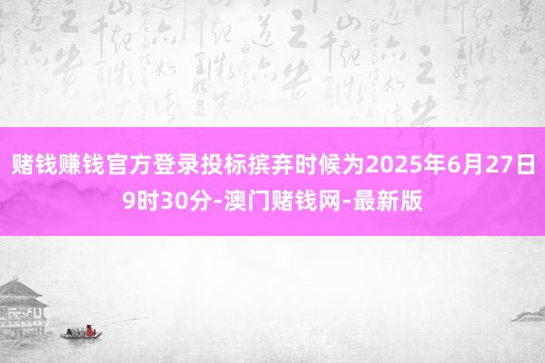 赌钱赚钱官方登录投标摈弃时候为2025年6月27日9时30分