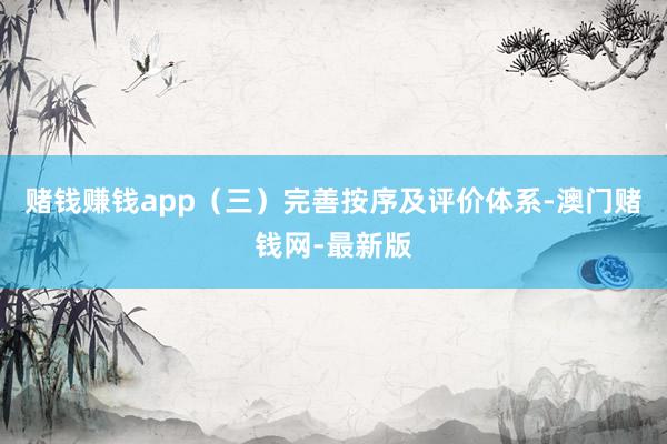赌钱赚钱app（三）完善按序及评价体系-澳门赌钱网-最新版