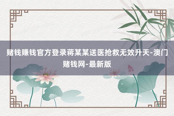赌钱赚钱官方登录蒋某某送医抢救无效升天-澳门赌钱网-最新版